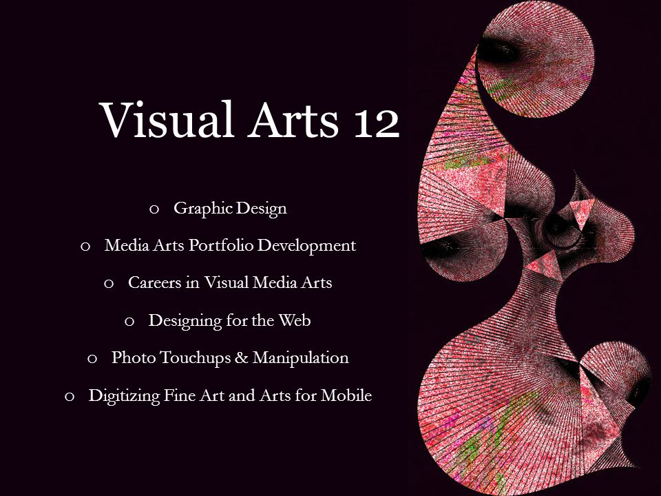 Visual Arts 12 o Graphic Design o Media Arts Portfolio Development o Careers in Visual Media Arts o Designing for the Web o Photo Touchups & Manipulation o Digitizing Fine Art and Arts for Mobile
