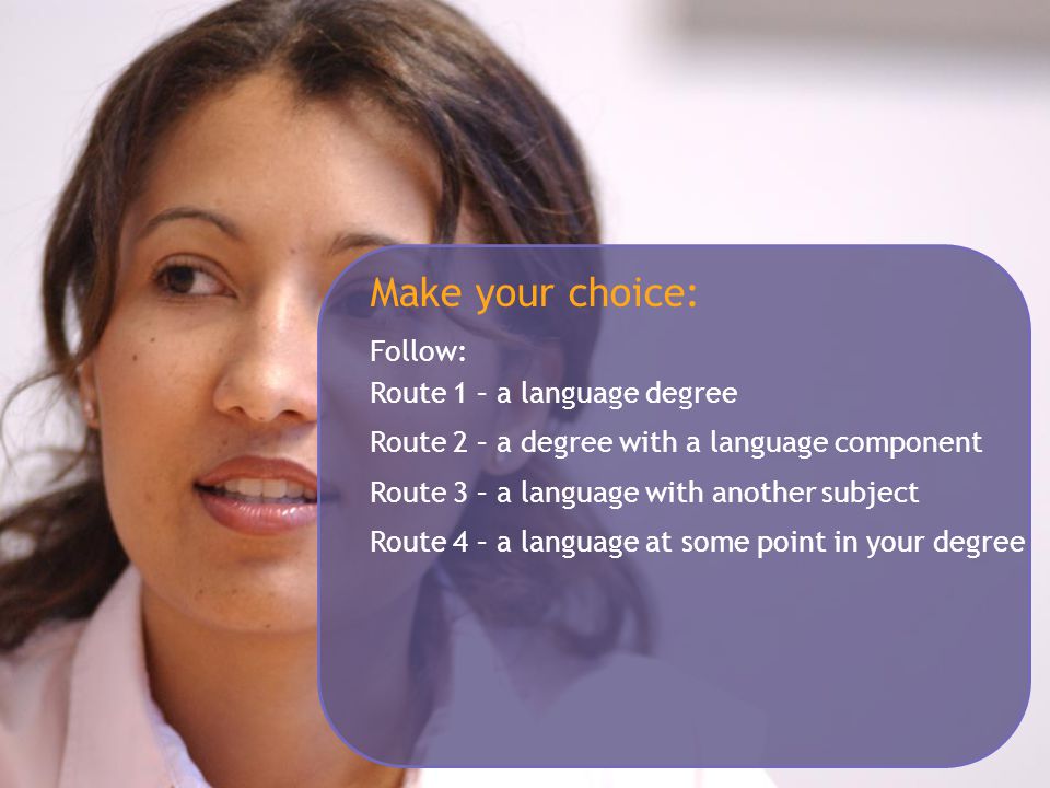 Make your choice: Follow: Route 1 – a language degree Route 2 – a degree with a language component Route 3 – a language with another subject Route 4 – a language at some point in your degree
