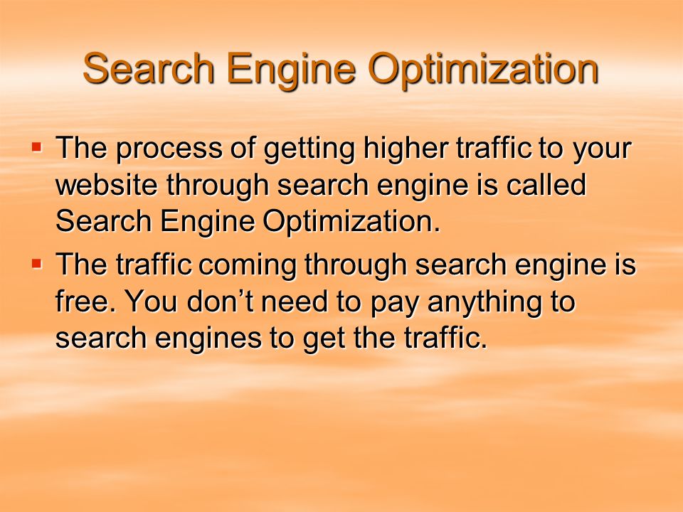 Search Engine Optimization  The process of getting higher traffic to your website through search engine is called Search Engine Optimization.