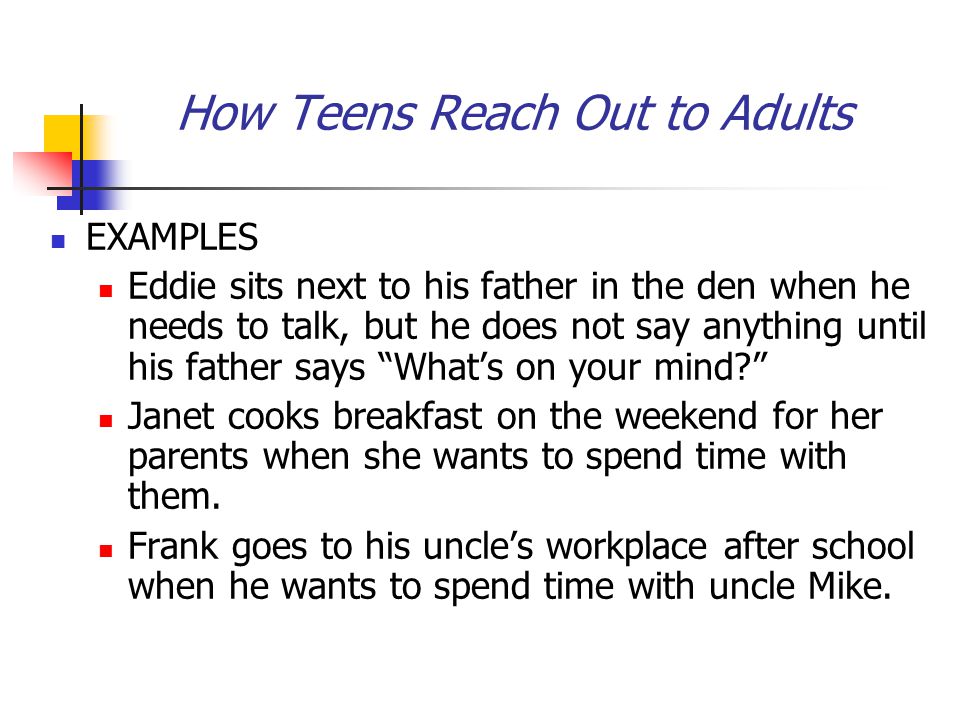 How Teens Reach Out to Adults EXAMPLES Eddie sits next to his father in the den when he needs to talk, but he does not say anything until his father says What’s on your mind Janet cooks breakfast on the weekend for her parents when she wants to spend time with them.
