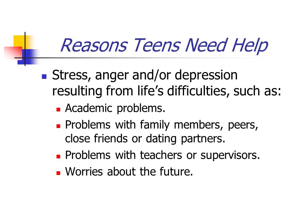 Reasons Teens Need Help Stress, anger and/or depression resulting from life’s difficulties, such as: Academic problems.
