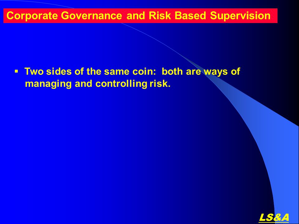 LS&A Corporate Governance and Risk Based Supervision  Two sides of the same coin: both are ways of managing and controlling risk.
