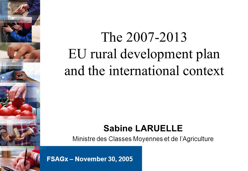 The EU rural development plan and the international context Sabine LARUELLE Ministre des Classes Moyennes et de l’Agriculture FSAGx – November 30, 2005
