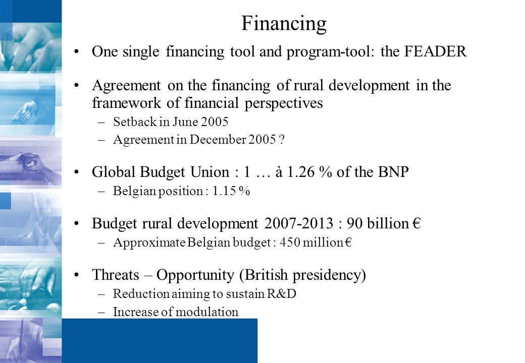 Financing One single financing tool and program-tool: the FEADER Agreement on the financing of rural development in the framework of financial perspectives –Setback in June 2005 –Agreement in December