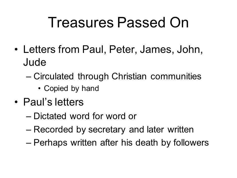 Treasures Passed On Letters from Paul, Peter, James, John, Jude –Circulated through Christian communities Copied by hand Paul’s letters –Dictated word for word or –Recorded by secretary and later written –Perhaps written after his death by followers