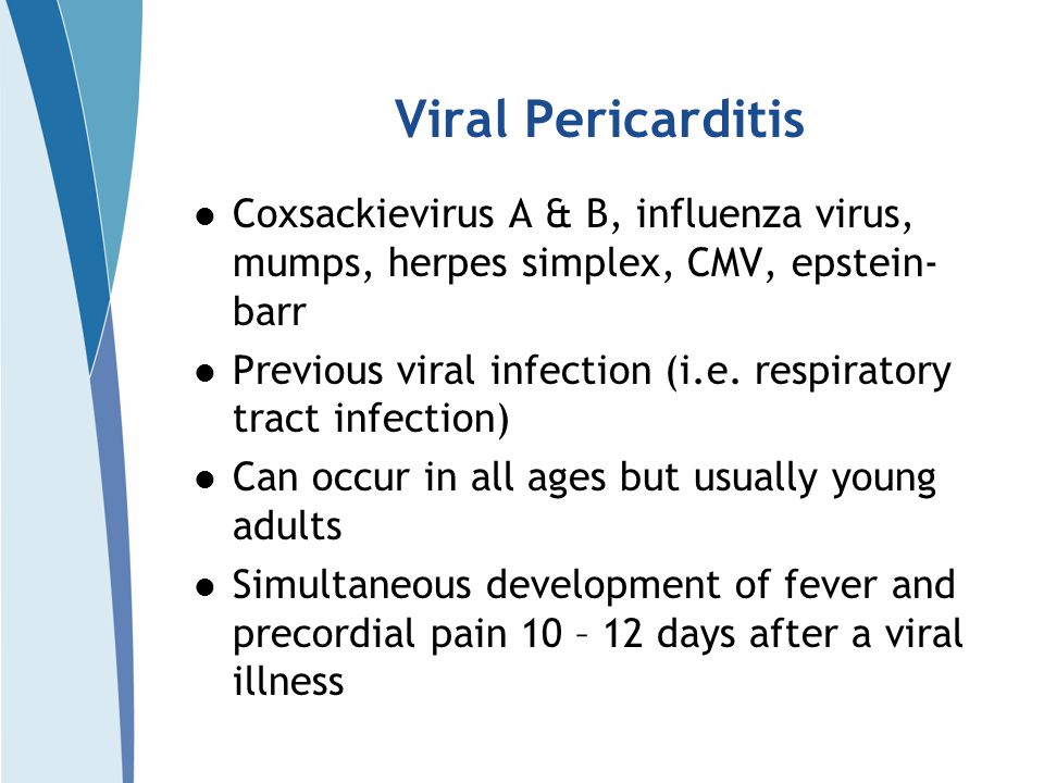 Viral Pericarditis Coxsackievirus A & B, influenza virus, mumps, herpes simplex, CMV, epstein- barr Previous viral infection (i.e.