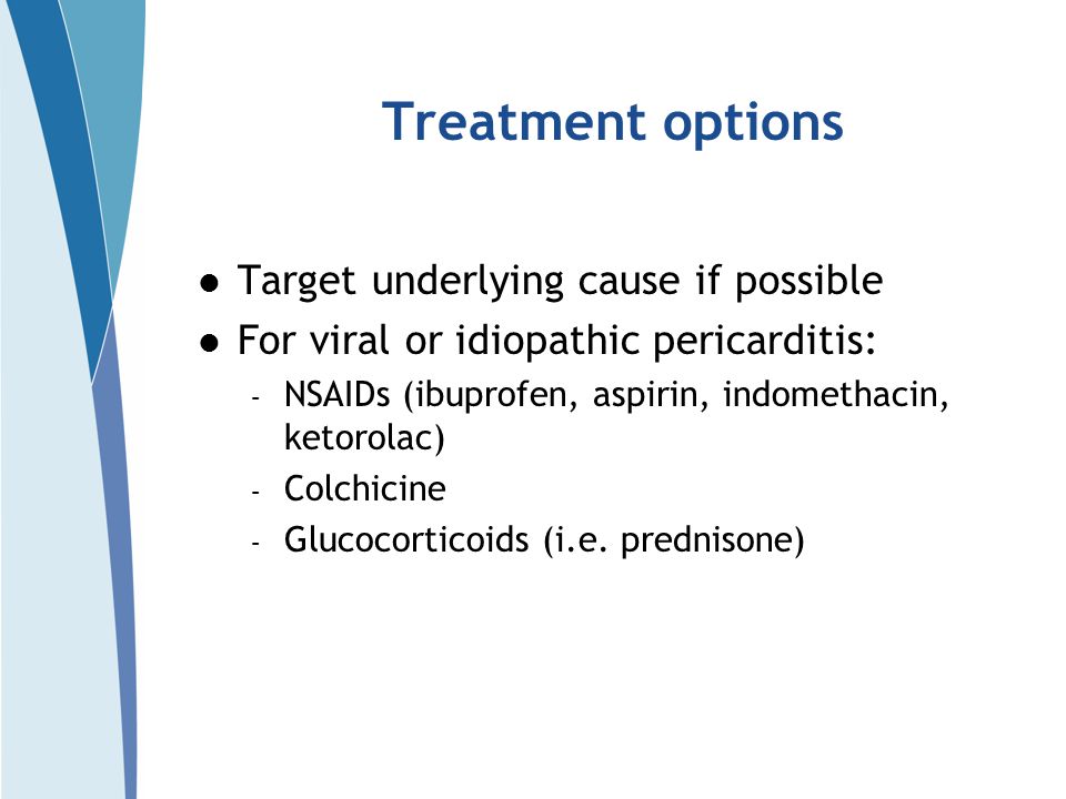 Treatment options Target underlying cause if possible For viral or idiopathic pericarditis: – NSAIDs (ibuprofen, aspirin, indomethacin, ketorolac) – Colchicine – Glucocorticoids (i.e.