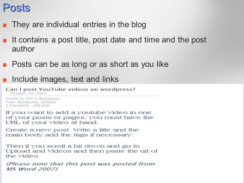 Posts They are individual entries in the blog It contains a post title, post date and time and the post author Posts can be as long or as short as you like Include images, text and links