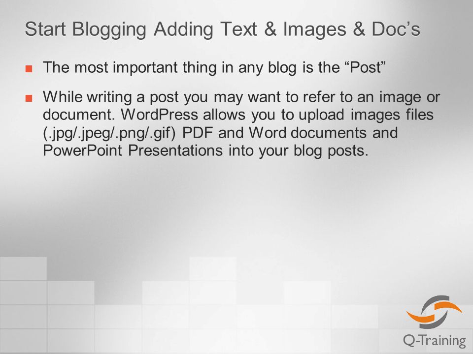 Start Blogging Adding Text & Images & Doc’s The most important thing in any blog is the Post While writing a post you may want to refer to an image or document.