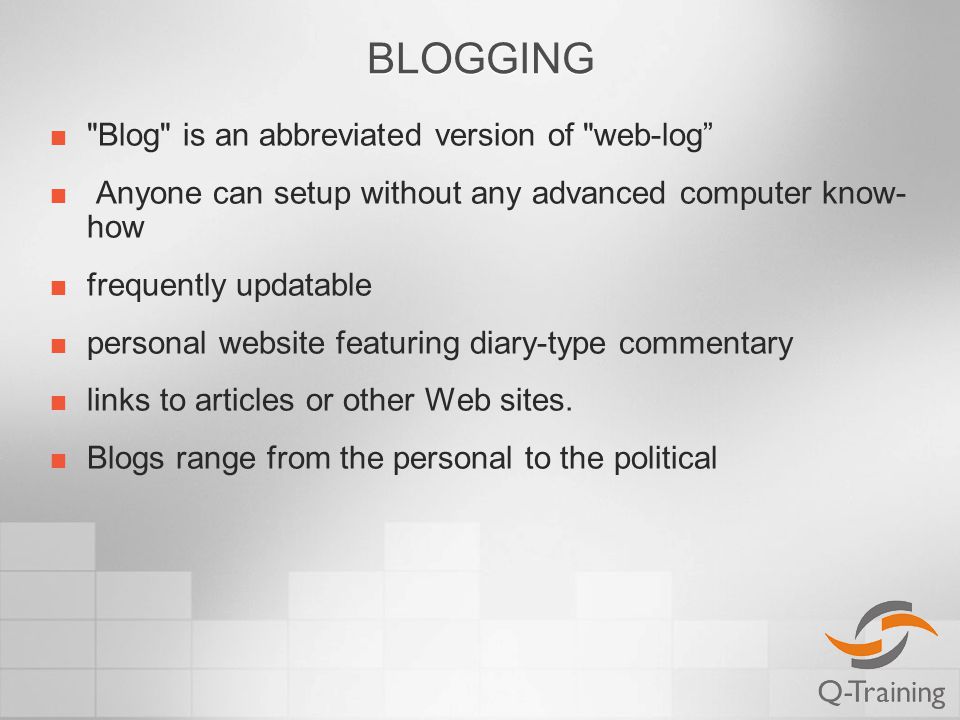 BLOGGING Blog is an abbreviated version of web-log Anyone can setup without any advanced computer know- how frequently updatable personal website featuring diary-type commentary links to articles or other Web sites.