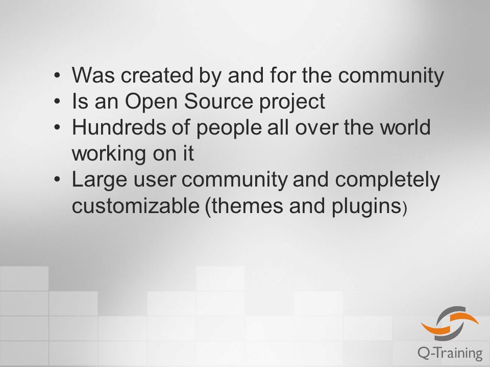 Was created by and for the community Is an Open Source project Hundreds of people all over the world working on it Large user community and completely customizable (themes and plugins )