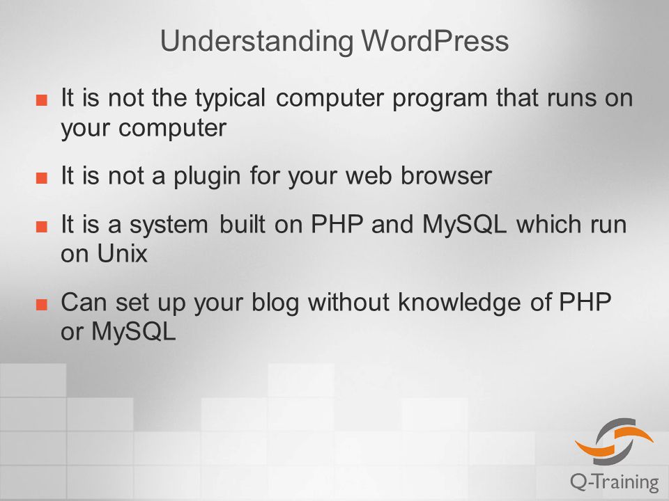 Understanding WordPress It is not the typical computer program that runs on your computer It is not a plugin for your web browser It is a system built on PHP and MySQL which run on Unix Can set up your blog without knowledge of PHP or MySQL