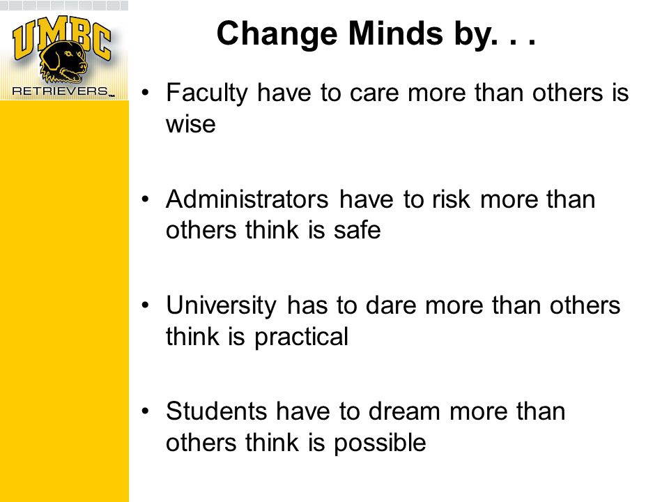 Faculty have to care more than others is wise Administrators have to risk more than others think is safe University has to dare more than others think is practical Students have to dream more than others think is possible Change Minds by...