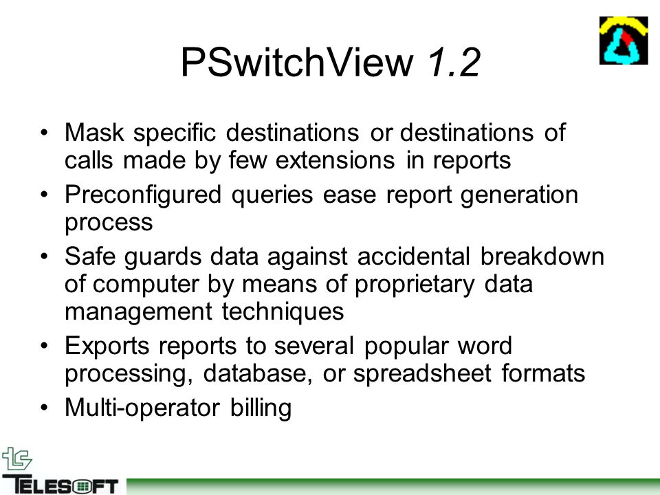 PSwitchView 1.2 Mask specific destinations or destinations of calls made by few extensions in reports Preconfigured queries ease report generation process Safe guards data against accidental breakdown of computer by means of proprietary data management techniques Exports reports to several popular word processing, database, or spreadsheet formats Multi-operator billing