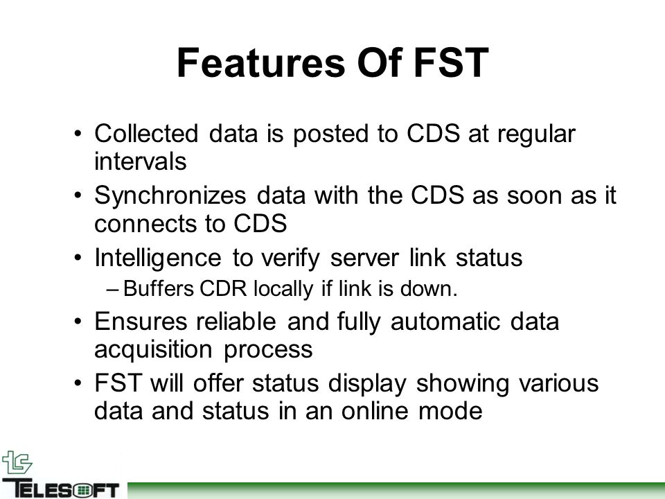 Features Of FST Collected data is posted to CDS at regular intervals Synchronizes data with the CDS as soon as it connects to CDS Intelligence to verify server link status –Buffers CDR locally if link is down.