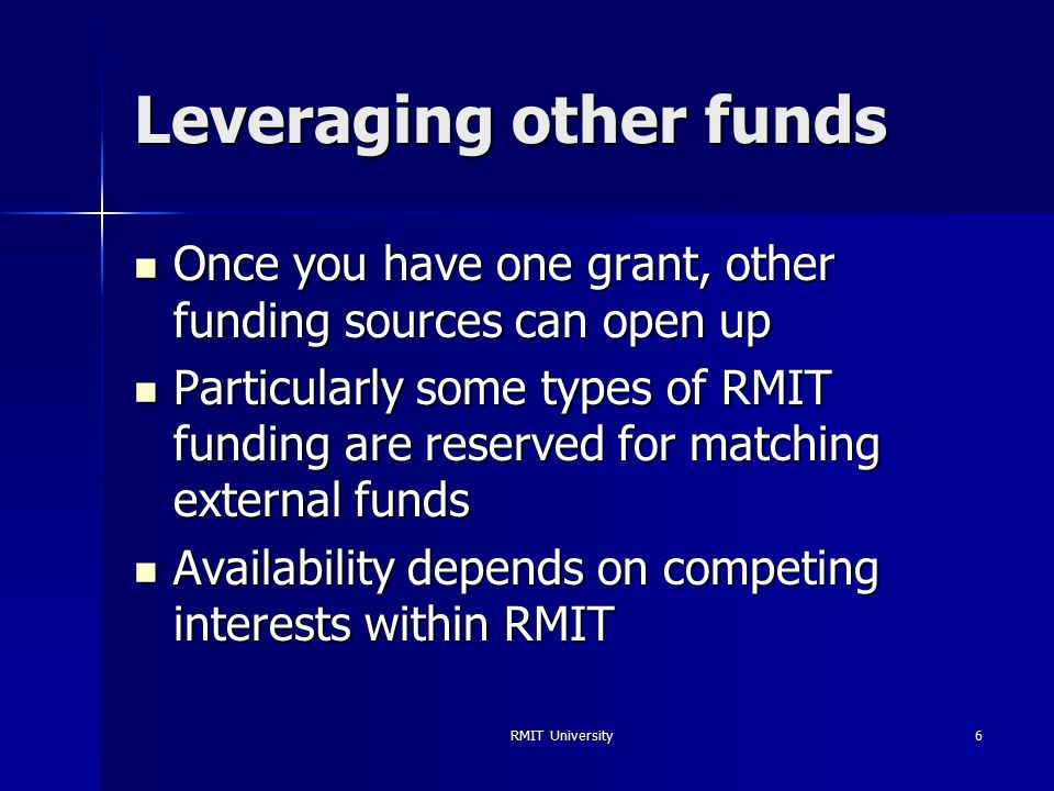 RMIT University6 Leveraging other funds Once you have one grant, other funding sources can open up Once you have one grant, other funding sources can open up Particularly some types of RMIT funding are reserved for matching external funds Particularly some types of RMIT funding are reserved for matching external funds Availability depends on competing interests within RMIT Availability depends on competing interests within RMIT