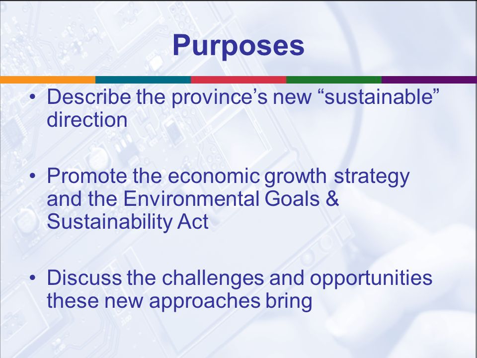 Purposes Describe the province’s new sustainable direction Promote the economic growth strategy and the Environmental Goals & Sustainability Act Discuss the challenges and opportunities these new approaches bring