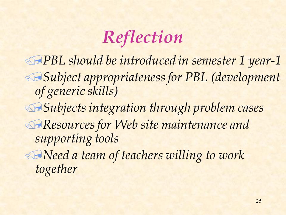 25 Reflection / PBL should be introduced in semester 1 year-1 / Subject appropriateness for PBL (development of generic skills) / Subjects integration through problem cases / Resources for Web site maintenance and supporting tools / Need a team of teachers willing to work together