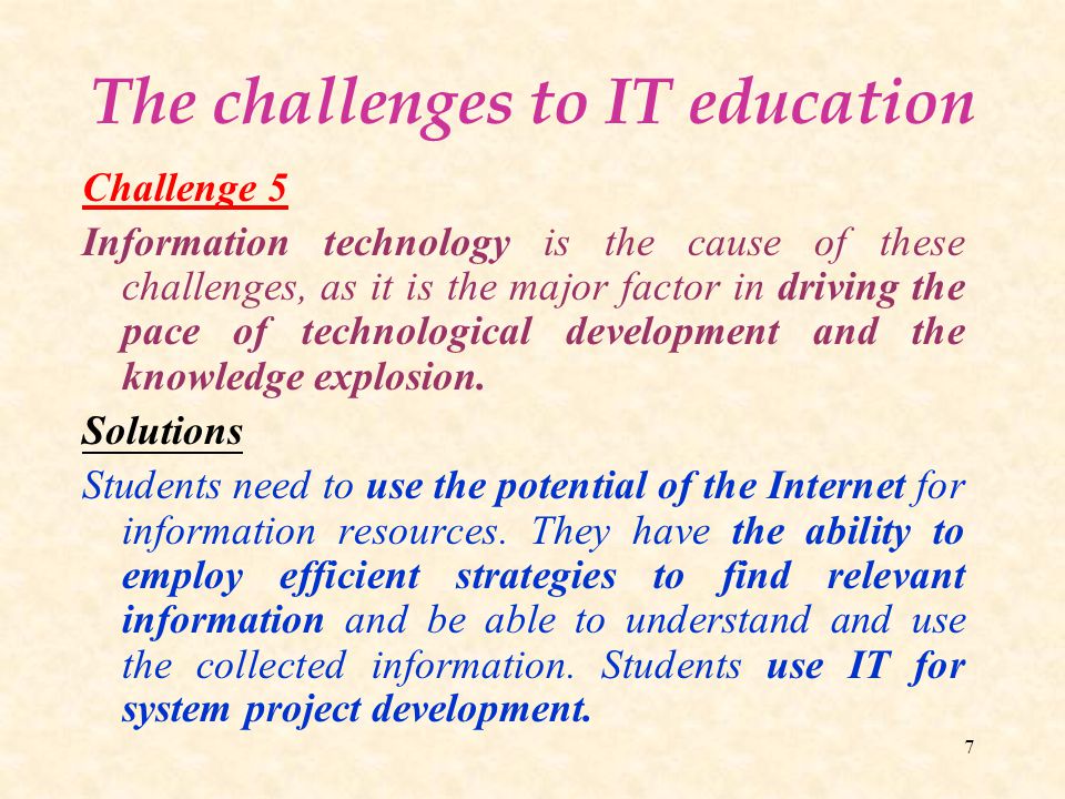 7 The challenges to IT education Challenge 5 Information technology is the cause of these challenges, as it is the major factor in driving the pace of technological development and the knowledge explosion.