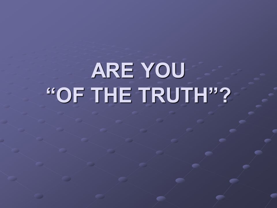 ARE YOU OF THE TRUTH
