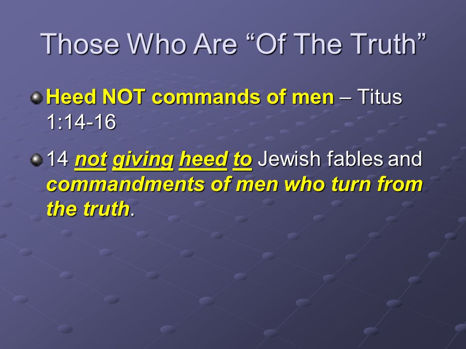 Those Who Are Of The Truth Heed NOT commands of men – Titus 1: not giving heed to Jewish fables and commandments of men who turn from the truth.