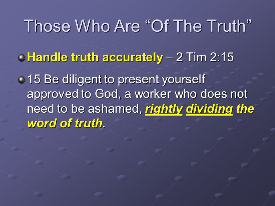 Those Who Are Of The Truth Handle truth accurately – 2 Tim 2:15 15 Be diligent to present yourself approved to God, a worker who does not need to be ashamed, rightly dividing the word of truth.