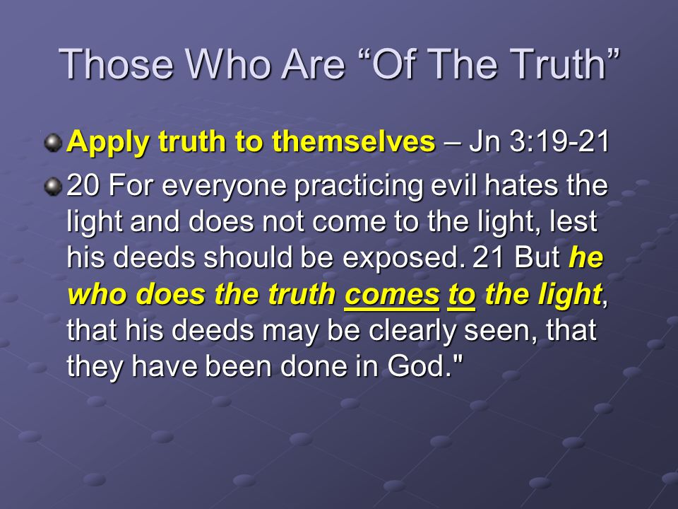 Those Who Are Of The Truth Apply truth to themselves – Jn 3: For everyone practicing evil hates the light and does not come to the light, lest his deeds should be exposed.