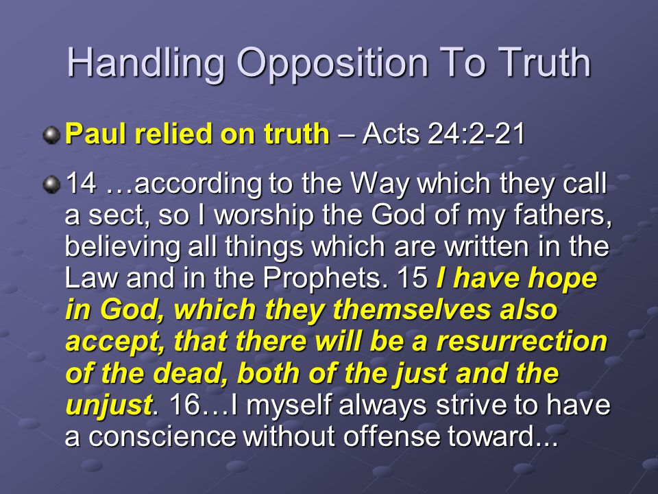 Handling Opposition To Truth Paul relied on truth – Acts 24: …according to the Way which they call a sect, so I worship the God of my fathers, believing all things which are written in the Law and in the Prophets.