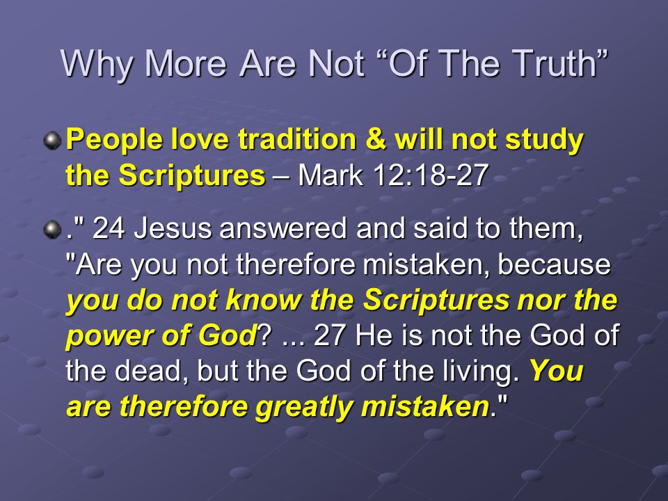 Why More Are Not Of The Truth People love tradition & will not study the Scriptures – Mark 12: Jesus answered and said to them, Are you not therefore mistaken, because you do not know the Scriptures nor the power of God ...