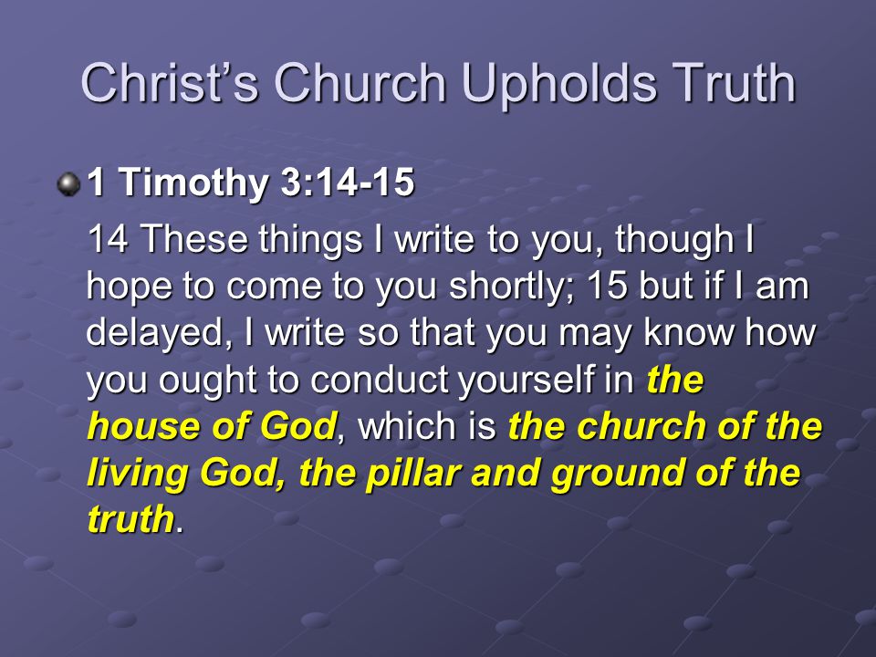 Christ’s Church Upholds Truth 1 Timothy 3: These things I write to you, though I hope to come to you shortly; 15 but if I am delayed, I write so that you may know how you ought to conduct yourself in the house of God, which is the church of the living God, the pillar and ground of the truth.