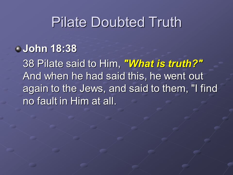 Pilate Doubted Truth John 18:38 38 Pilate said to Him, What is truth And when he had said this, he went out again to the Jews, and said to them, I find no fault in Him at all.