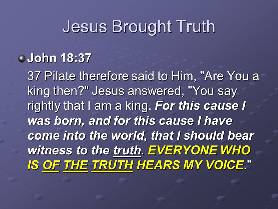 Jesus Brought Truth John 18:37 37 Pilate therefore said to Him, Are You a king then Jesus answered, You say rightly that I am a king.