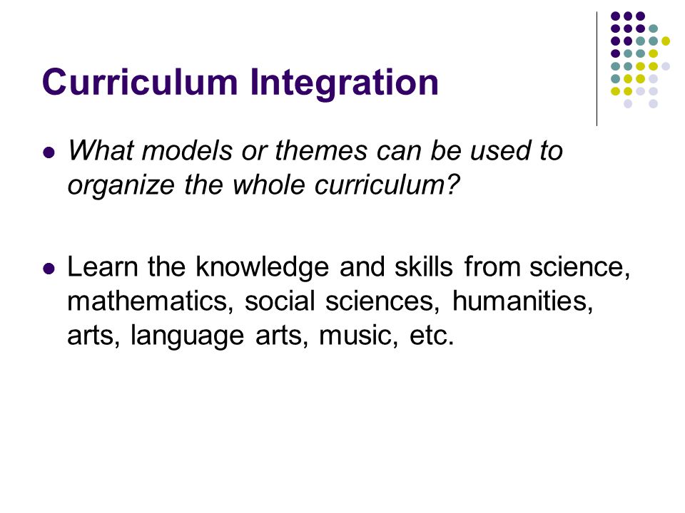 Curriculum Integration What models or themes can be used to organize the whole curriculum.