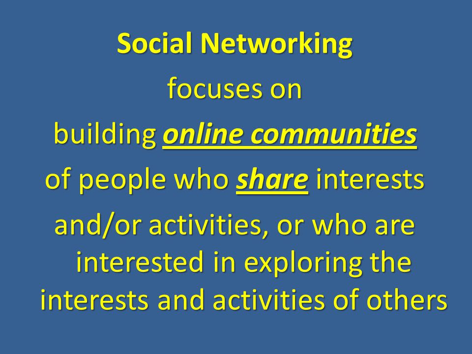 Social Networking focuses on building online communities of people who share interests and/or activities, or who are interested in exploring the interests and activities of others
