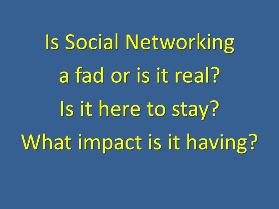 Is Social Networking a fad or is it real Is it here to stay What impact is it having