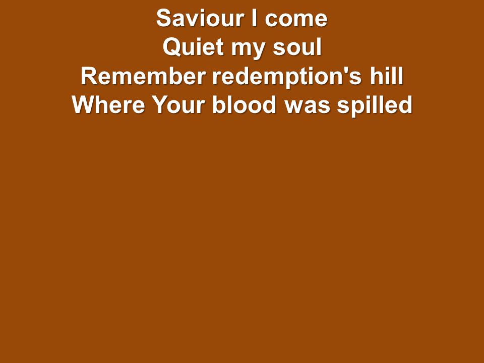 Saviour I come Quiet my soul Remember redemption s hill Where Your blood was spilled