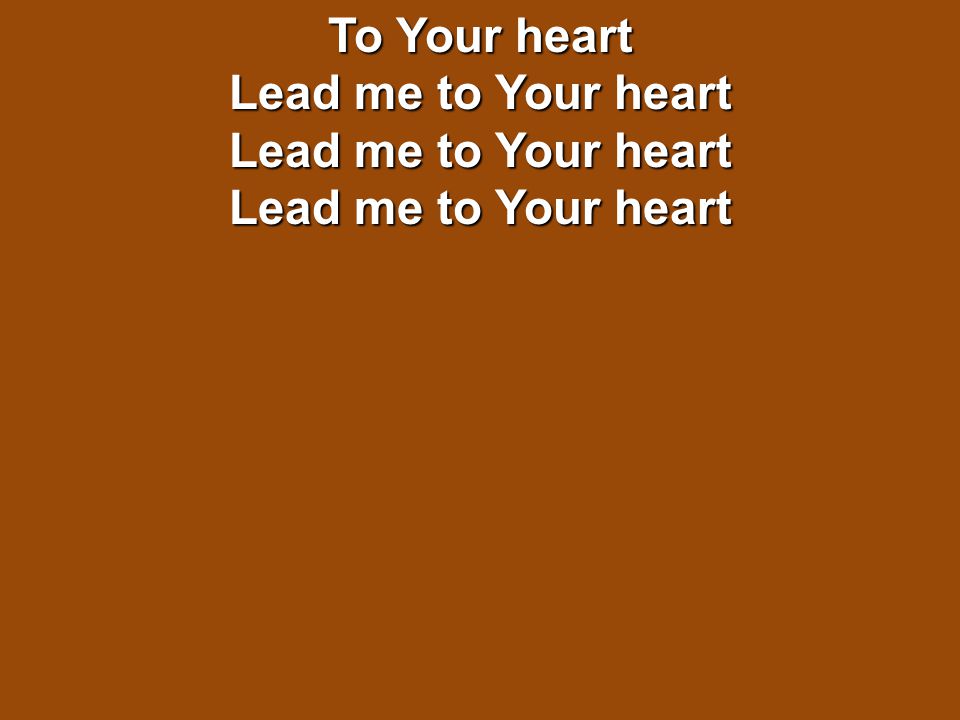To Your heart Lead me to Your heart Lead me to Your heart Lead me to Your heart