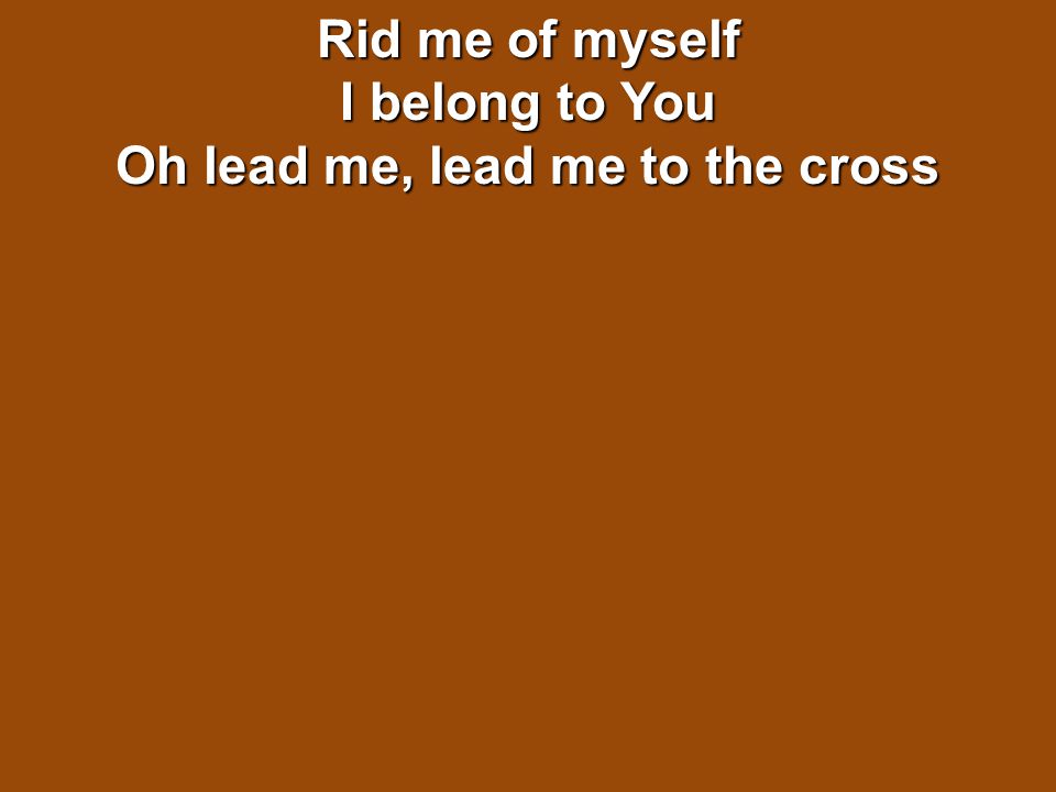 Rid me of myself I belong to You Oh lead me, lead me to the cross