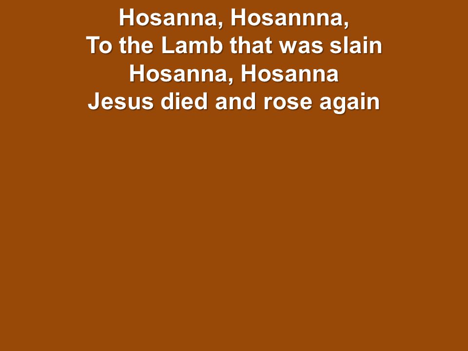 Hosanna, Hosannna, To the Lamb that was slain Hosanna, Hosanna Jesus died and rose again