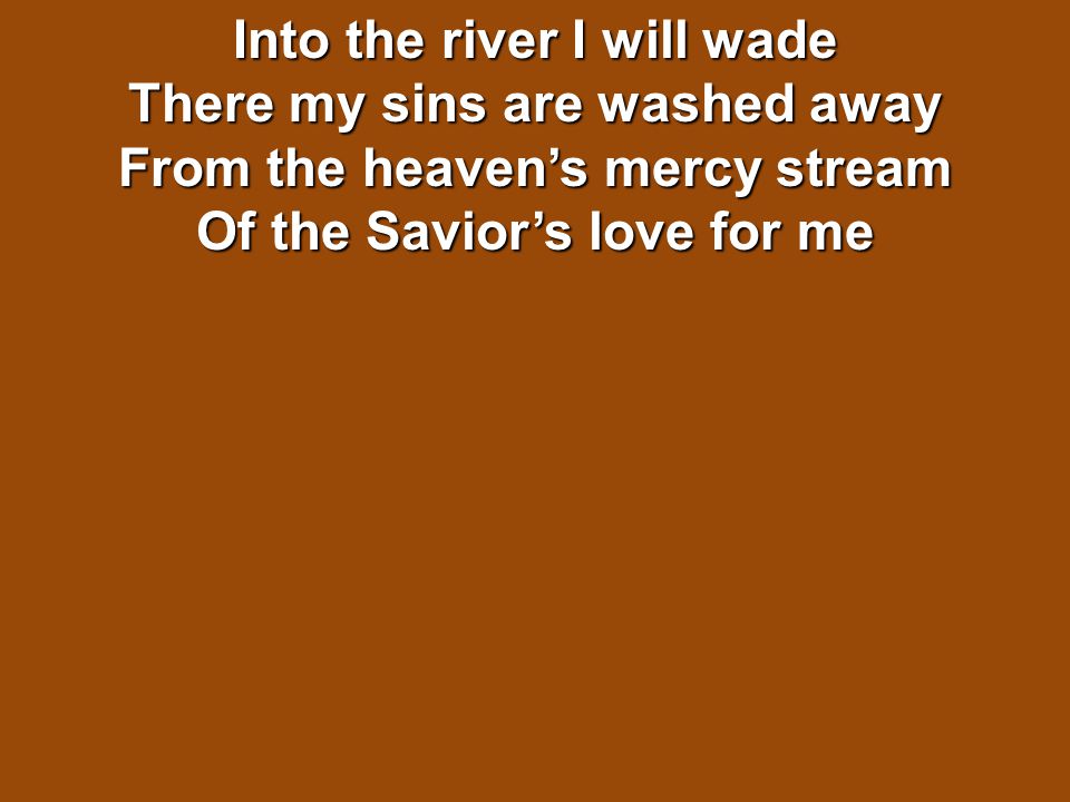 Into the river I will wade There my sins are washed away From the heaven’s mercy stream Of the Savior’s love for me