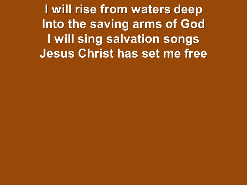 I will rise from waters deep Into the saving arms of God I will sing salvation songs Jesus Christ has set me free