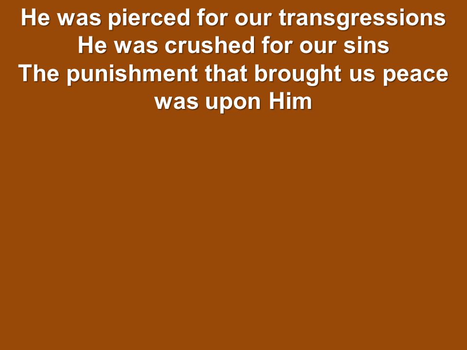 He was pierced for our transgressions He was crushed for our sins The punishment that brought us peace was upon Him