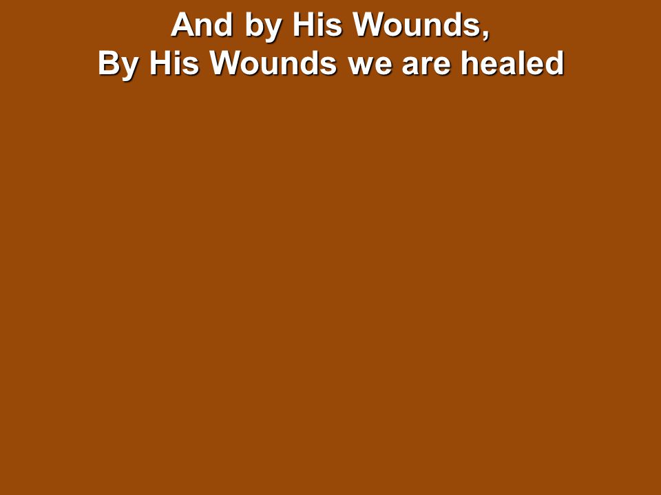 And by His Wounds, By His Wounds we are healed