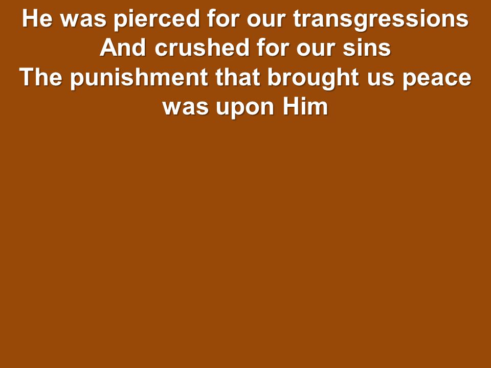 He was pierced for our transgressions And crushed for our sins The punishment that brought us peace was upon Him