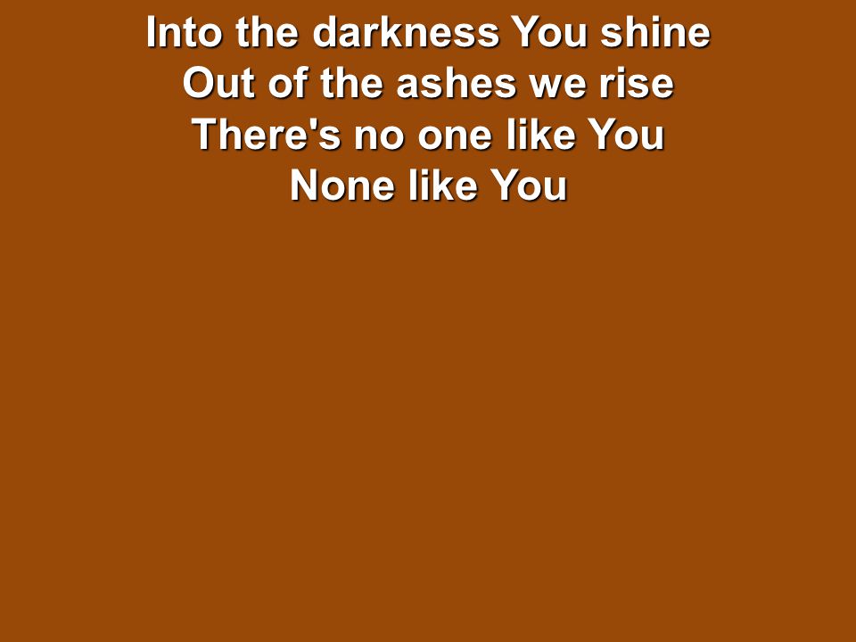 Into the darkness You shine Out of the ashes we rise There s no one like You None like You