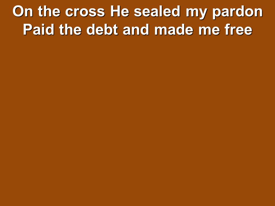 On the cross He sealed my pardon Paid the debt and made me free