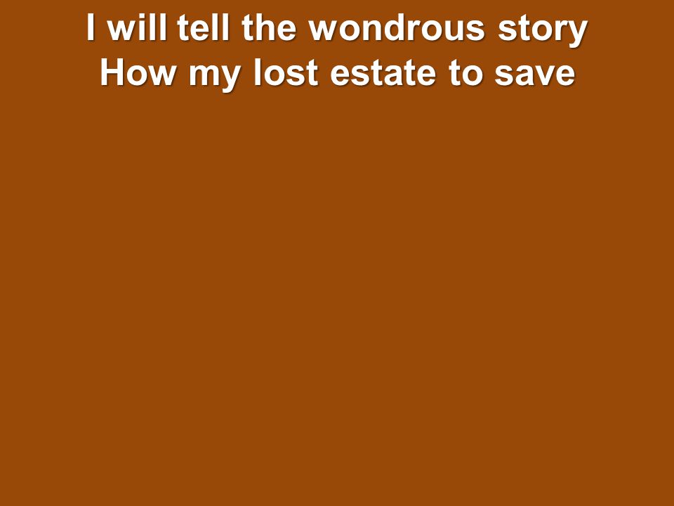 I will tell the wondrous story How my lost estate to save