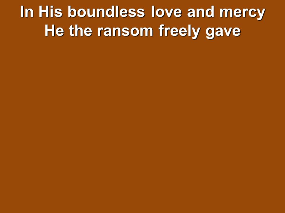 In His boundless love and mercy He the ransom freely gave