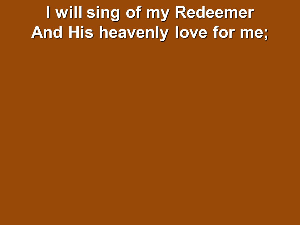 I will sing of my Redeemer And His heavenly love for me;