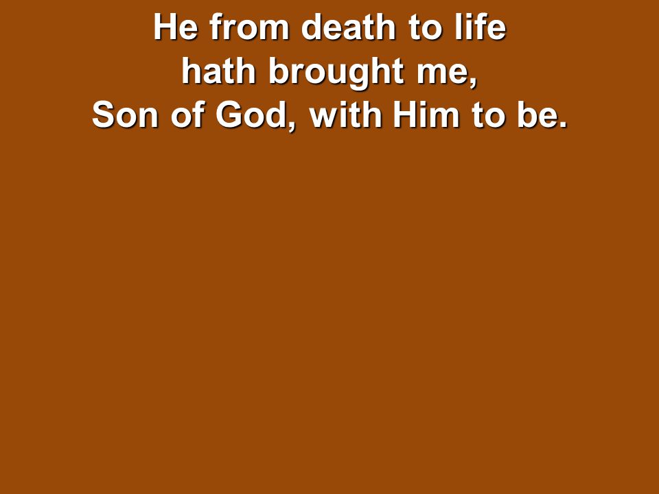 He from death to life hath brought me, Son of God, with Him to be.